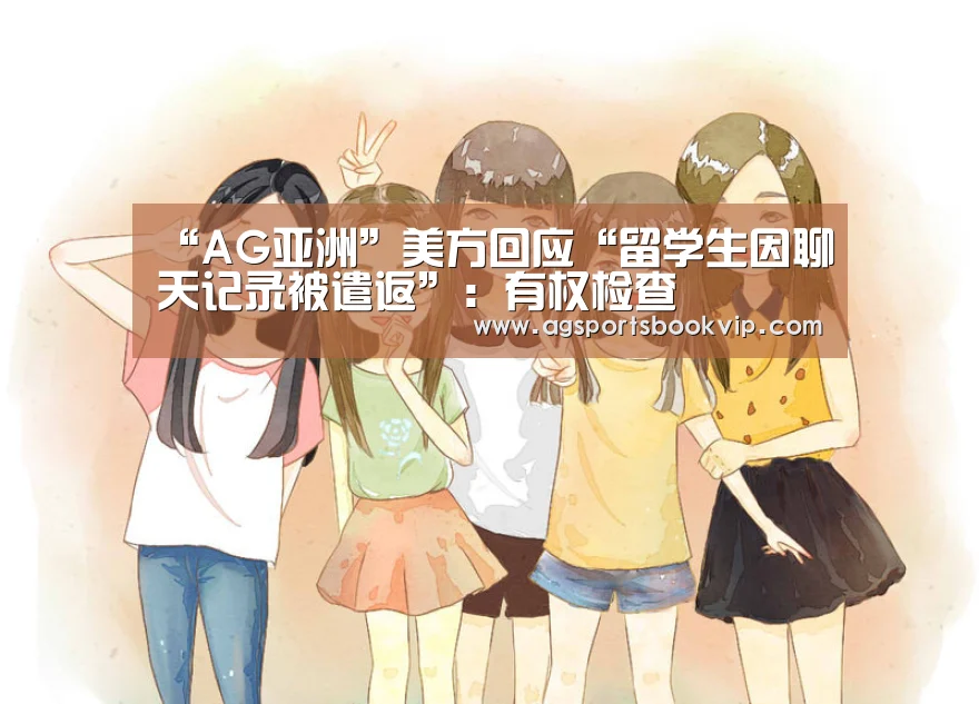 “AG亚洲”美方回应“留学生因聊天记录被遣返”:有权检查(图4) AG通道