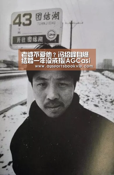 老婆不爱他?冯绍峰自爆结婚一年没戒指|AGCasino(图1) 老婆不爱他?冯绍峰自爆结婚一年没戒指|AGCasino(图1)