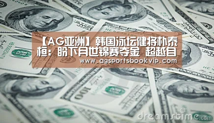 【AG亚洲】韩国泳坛健将朴泰桓:盼下月世锦赛夺金 超越自我(图2) AG亚洲
